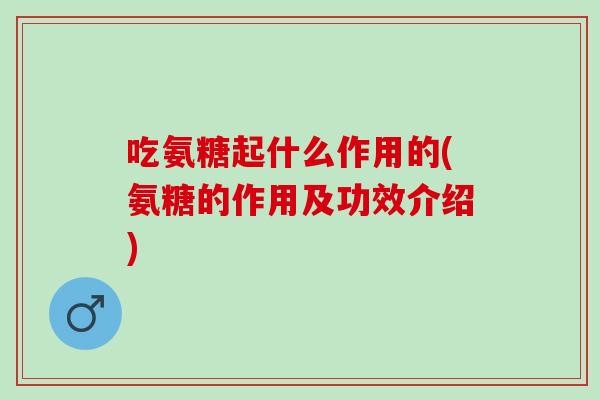 吃氨糖起什么作用的(氨糖的作用及功效介绍)