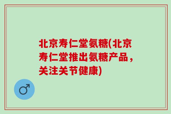 北京寿仁堂氨糖(北京寿仁堂推出氨糖产品，关注关节健康)