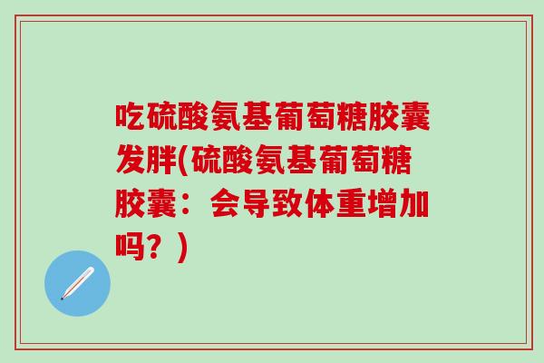 吃硫酸氨基葡萄糖胶囊发胖(硫酸氨基葡萄糖胶囊：会导致体重增加吗？)