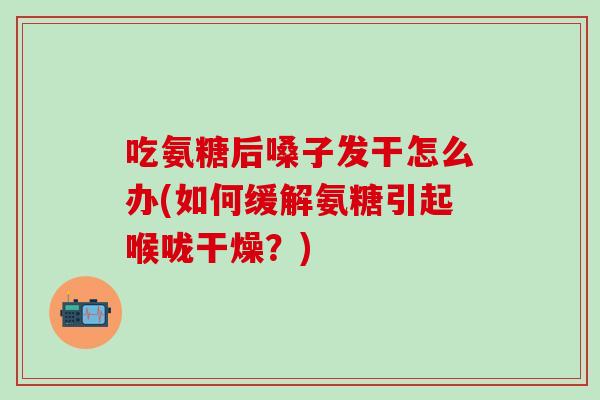 吃氨糖后嗓子发干怎么办(如何缓解氨糖引起喉咙干燥？)