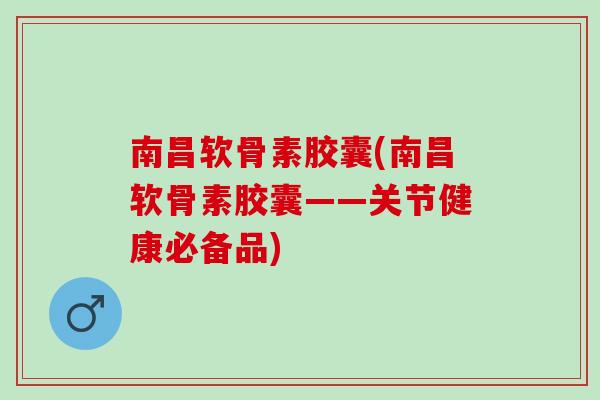 南昌软骨素胶囊(南昌软骨素胶囊——关节健康必备品)