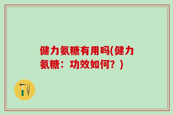 健力氨糖有用吗(健力氨糖：功效如何？)