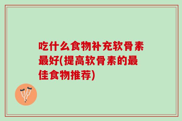 吃什么食物补充软骨素最好(提高软骨素的最佳食物推荐)