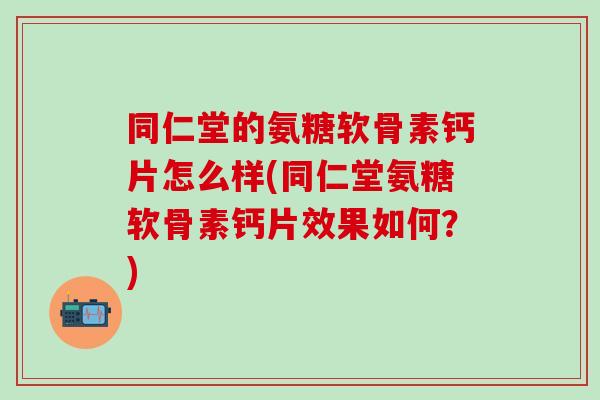 同仁堂的氨糖软骨素钙片怎么样(同仁堂氨糖软骨素钙片效果如何？)