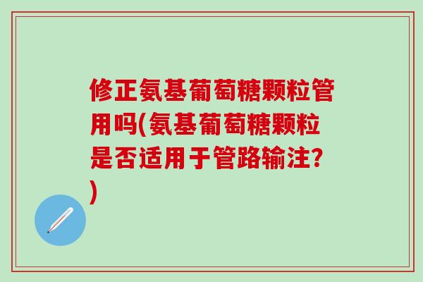修正氨基葡萄糖颗粒管用吗(氨基葡萄糖颗粒是否适用于管路输注？)