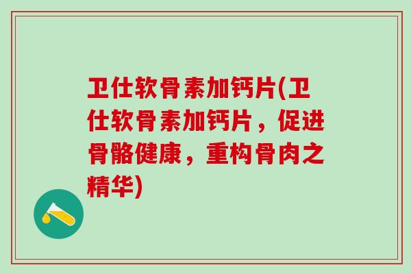 卫仕软骨素加钙片(卫仕软骨素加钙片，促进骨骼健康，重构骨肉之精华)