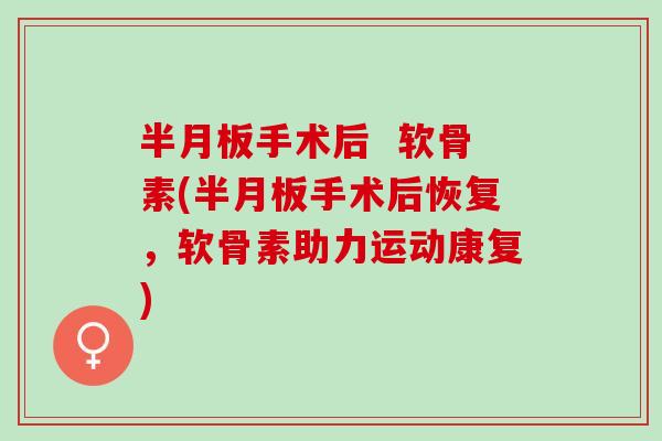 手术后 软骨素(手术后恢复,软骨素助力运动康复) 手术后 软骨素(手术后恢复,软骨素助力运动康复)