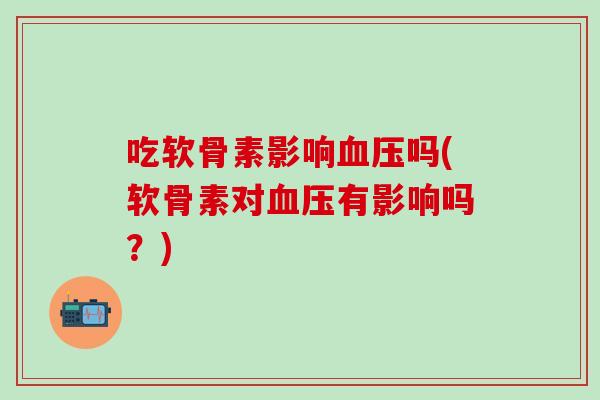 吃软骨素影响吗(软骨素对有影响吗？)