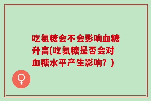 吃氨糖会不会影响血糖升高(吃氨糖是否会对血糖水平产生影响？)