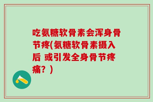 吃氨糖软骨素会浑身骨节疼(氨糖软骨素摄入后 或引发全身骨节疼痛？)