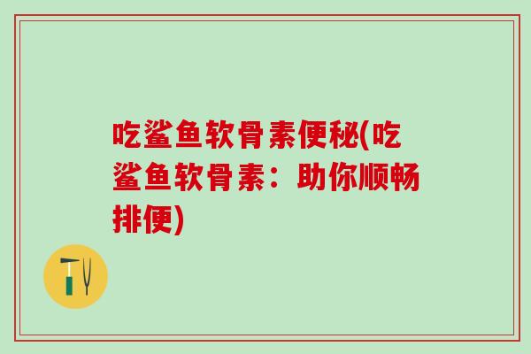 吃鲨鱼软骨素便秘(吃鲨鱼软骨素：助你顺畅排便)