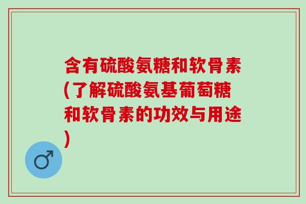 含有硫酸氨糖和软骨素(了解硫酸氨基葡萄糖和软骨素的功效与用途)