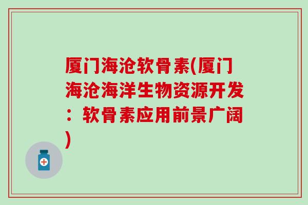 厦门海沧软骨素(厦门海沧海洋生物资源开发：软骨素应用前景广阔)