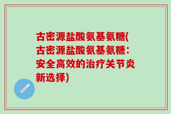 古密源盐酸氨基氨糖(古密源盐酸氨基氨糖：安全高效的治疗关节炎新选择)