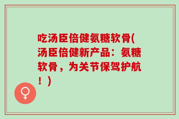 吃汤臣倍健氨糖软骨(汤臣倍健新产品:氨糖软骨,为关节保驾护航!) 吃汤臣倍健氨糖软骨(汤臣倍健新产品:氨糖软骨,为关节保驾护航!)