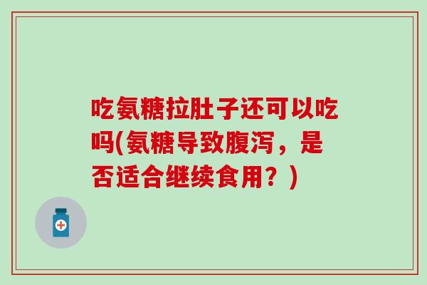吃氨糖拉肚子还可以吃吗(氨糖导致腹泻，是否适合继续食用？)