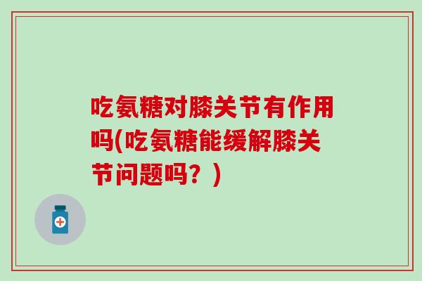 吃氨糖对膝关节有作用吗(吃氨糖能缓解膝关节问题吗？)