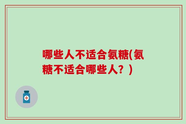 哪些人不适合氨糖(氨糖不适合哪些人？)