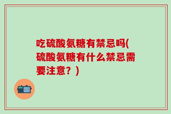 吃硫酸氨糖有禁忌吗(硫酸氨糖有什么禁忌需要注意？)