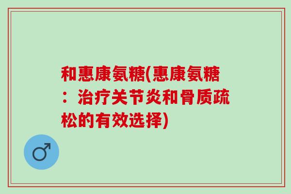 和惠康氨糖(惠康氨糖：治疗关节炎和骨质疏松的有效选择)