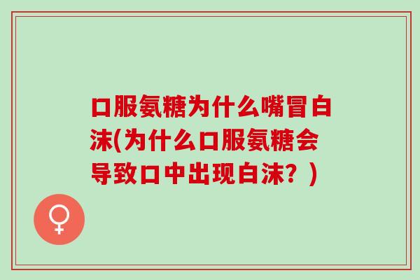 口服氨糖为什么嘴冒白沫(为什么口服氨糖会导致口中出现白沫？)