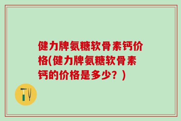 健力牌氨糖软骨素钙价格(健力牌氨糖软骨素钙的价格是多少？)