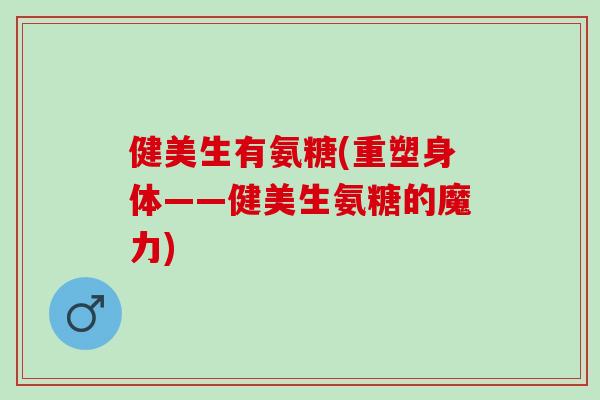 健美生有氨糖(重塑身体——健美生氨糖的魔力)