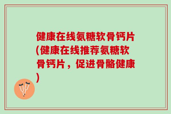 健康在线氨糖软骨钙片(健康在线推荐氨糖软骨钙片，促进骨骼健康)