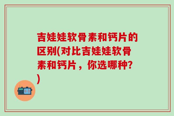 吉娃娃软骨素和钙片的区别(对比吉娃娃软骨素和钙片，你选哪种？)