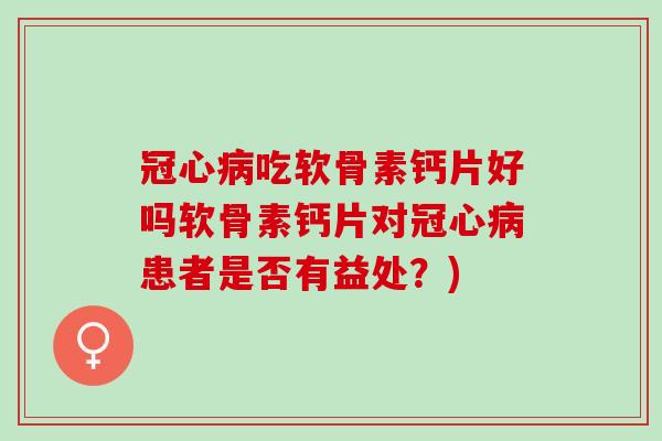 冠心病吃软骨素钙片好吗软骨素钙片对冠心病患者是否有益处？)