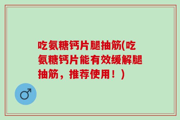 吃氨糖钙片腿抽筋(吃氨糖钙片能有效缓解腿抽筋，推荐使用！)