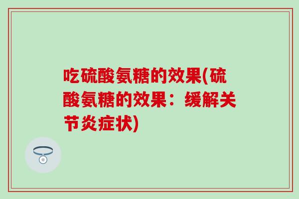 吃硫酸氨糖的效果(硫酸氨糖的效果：缓解关节炎症状)