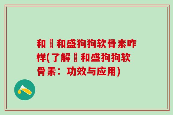 和璟和盛狗狗软骨素咋样(了解璟和盛狗狗软骨素：功效与应用)
