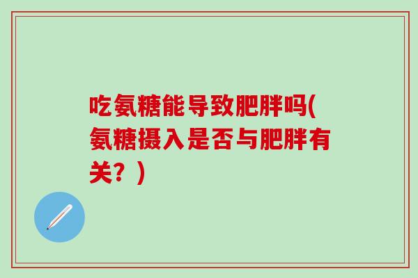 吃氨糖能导致肥胖吗(氨糖摄入是否与肥胖有关？)