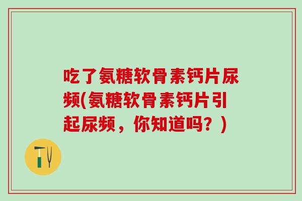 吃了氨糖软骨素钙片尿频(氨糖软骨素钙片引起尿频,你知道吗?) 吃了氨糖软骨素钙片尿频(氨糖软骨素钙片引起尿频,你知道吗?)