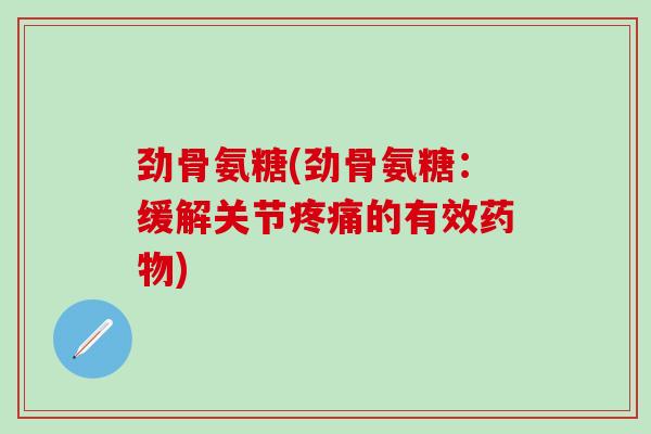 劲骨氨糖(劲骨氨糖：缓解关节疼痛的有效药物)