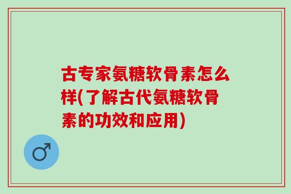 古专家氨糖软骨素怎么样(了解古代氨糖软骨素的功效和应用)