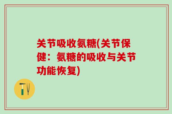 关节吸收氨糖(关节保健：氨糖的吸收与关节功能恢复)