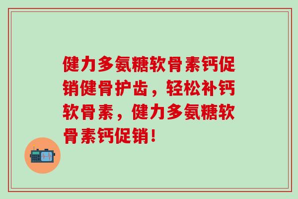 健力多氨糖软骨素钙促销健骨护齿，轻松补钙软骨素，健力多氨糖软骨素钙促销！