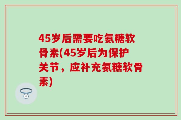 45岁后需要吃氨糖软骨素(45岁后为保护关节，应补充氨糖软骨素)