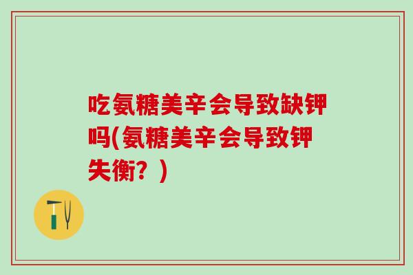 吃氨糖美辛会导致缺钾吗(氨糖美辛会导致钾失衡？)