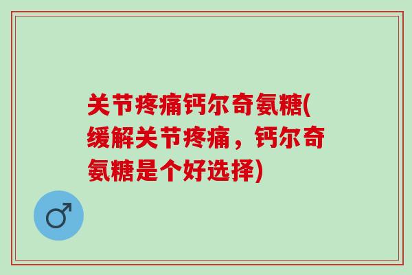 关节疼痛钙尔奇氨糖(缓解关节疼痛，钙尔奇氨糖是个好选择)
