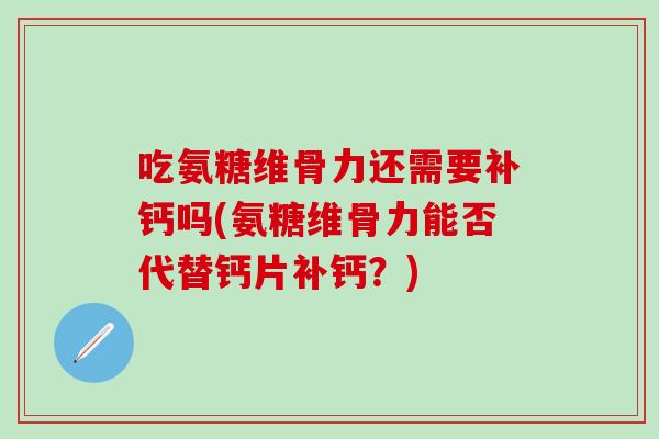 吃氨糖维骨力还需要补钙吗(氨糖维骨力能否代替钙片补钙？)