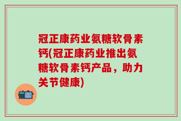 冠正康药业氨糖软骨素钙(冠正康药业推出氨糖软骨素钙产品，助力关节健康)