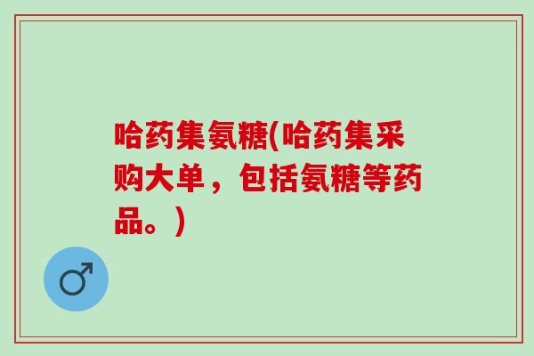 哈药集氨糖(哈药集采购大单，包括氨糖等药品。)