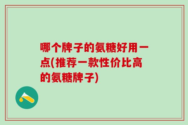 哪个牌子的氨糖好用一点(推荐一款性价比高的氨糖牌子)