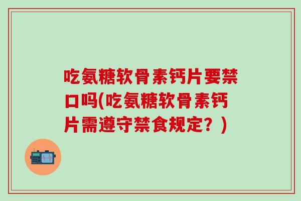 吃氨糖软骨素钙片要禁口吗(吃氨糖软骨素钙片需遵守禁食规定？)