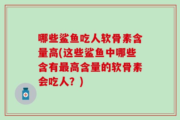 哪些鲨鱼吃人软骨素含量高(这些鲨鱼中哪些含有最高含量的软骨素会吃人？)