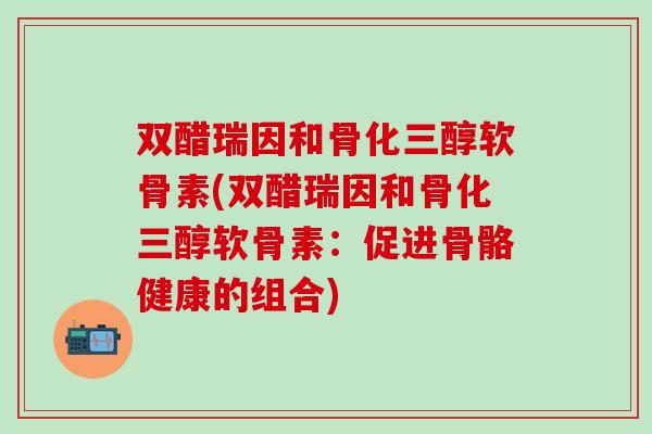 双醋瑞因和骨化三醇软骨素(双醋瑞因和骨化三醇软骨素：促进骨骼健康的组合)