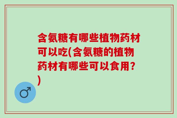 含氨糖有哪些植物药材可以吃(含氨糖的植物药材有哪些可以食用？)